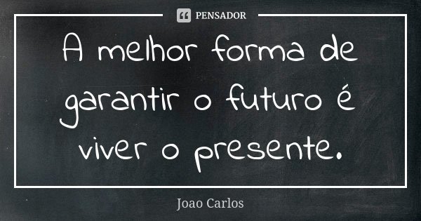 A melhor forma de garantir o futuro é viver o presente.... Frase de João Carlos.