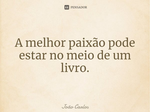 ⁠A melhor paixão pode estar no meio de um livro.... Frase de Joao Carlos.