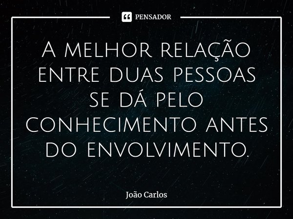 ⁠A melhor relação entre duas pessoas se dá pelo conhecimento antes do envolvimento.... Frase de Joao Carlos.