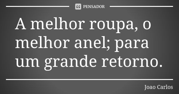 A melhor roupa, o melhor anel; para um grande retorno.... Frase de João Carlos.