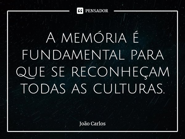 ⁠A memória é fundamental para que se reconheçam todas as culturas.... Frase de Joao Carlos.