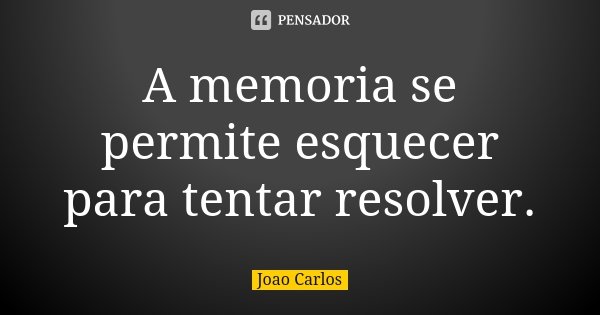 A memoria se permite esquecer para tentar resolver.... Frase de João Carlos.