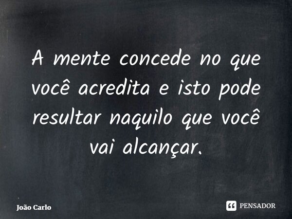 ⁠A mente concede no que você acredita e isto pode resultar naquilo que você vai alcançar.... Frase de João Carlos.