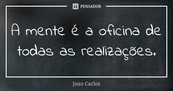 A mente é a oficina de todas as realizações.... Frase de João Carlos.