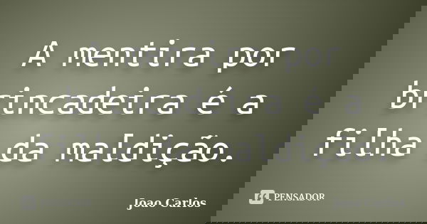 A mentira por brincadeira é a filha da maldição.... Frase de João Carlos.