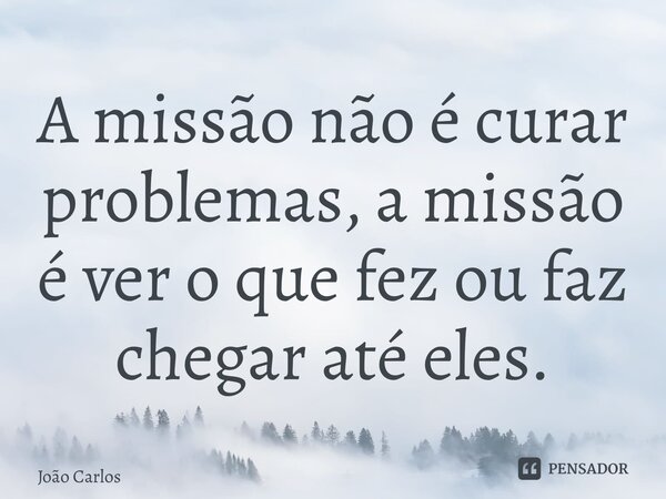 ⁠A missão não é curar problemas, a missão é ver o que fez ou faz chegar até eles.... Frase de Joao Carlos.