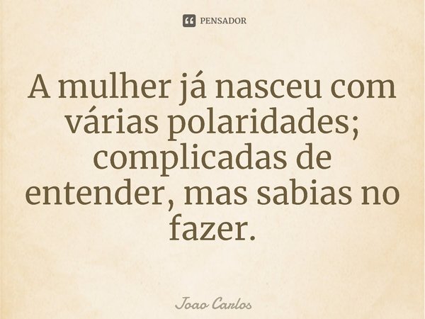 ⁠A mulher já nasceu com várias polaridades; complicadas de entender, mas sabias no fazer.... Frase de Joao Carlos.