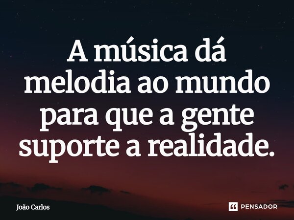 ⁠A música dá melodia ao mundo para que a gente suporte a realidade.... Frase de Joao Carlos.