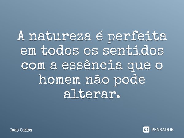 ⁠A natureza é perfeita em todos os sentidos com a essência que o homem não pode alterar.... Frase de Joao Carlos.