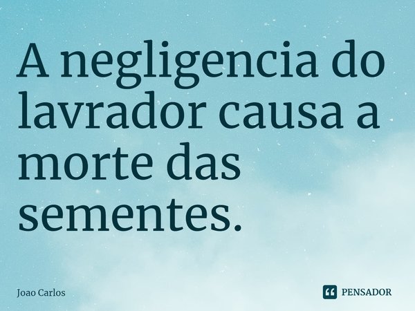 ⁠A negligencia do lavrador causa a morte das sementes.... Frase de Joao Carlos.