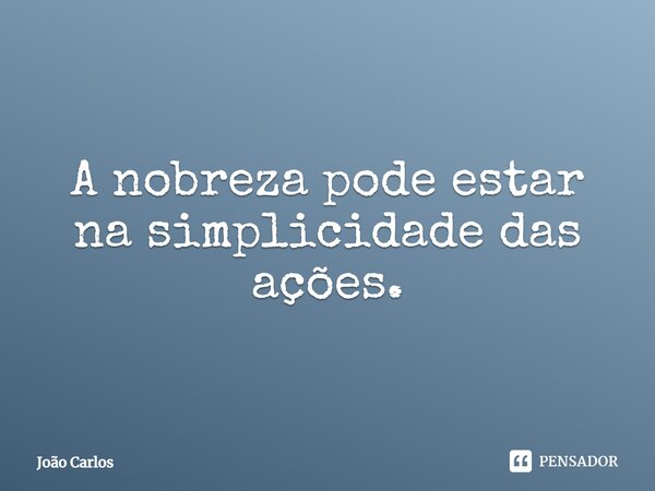 ⁠A nobreza pode estar na simplicidade das ações.... Frase de Joao Carlos.