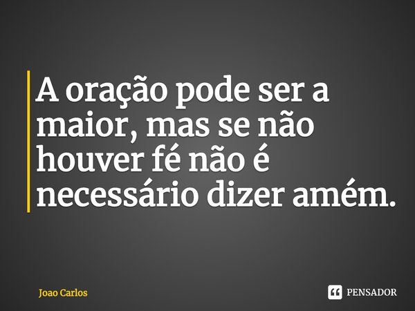 ⁠A oração pode ser a maior, mas se não houver fé não é necessário dizer amém.... Frase de Joao Carlos.
