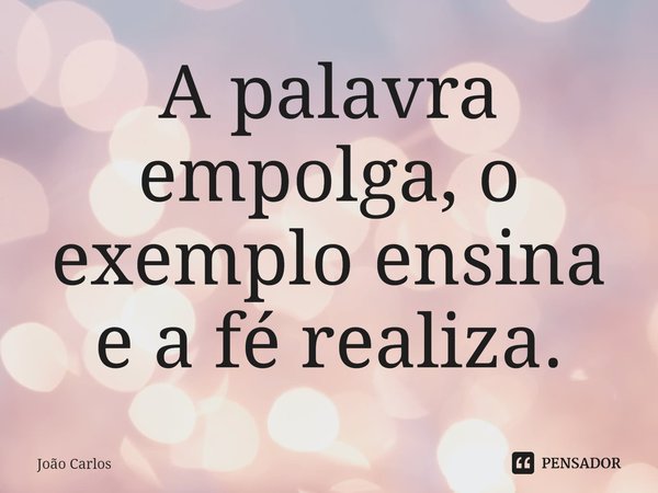 ⁠A palavra empolga, o exemplo ensina e a fé realiza.... Frase de Joao Carlos.