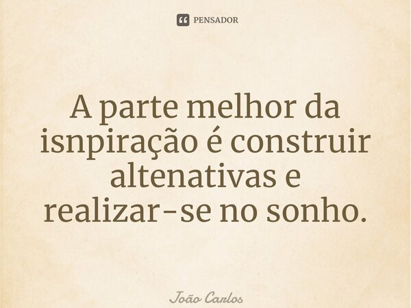 ⁠A parte melhor da isnpiração é construir altenativas e realizar-se no sonho.... Frase de Joao Carlos.
