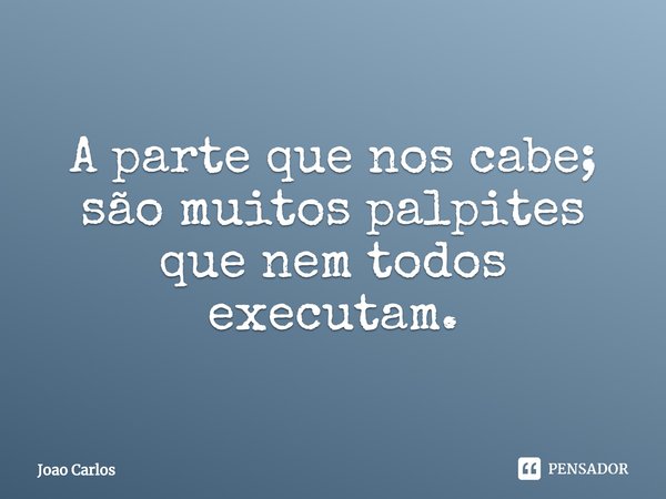 ⁠A parte que nos cabe; são muitos palpites que nem todos executam.... Frase de Joao Carlos.