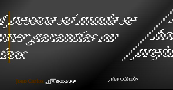 A pessoa só muda se houver garantias ou prejuízos.... Frase de João Carlos.