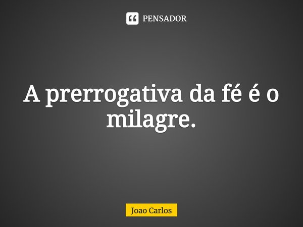 ⁠A prerrogativa da fé é o milagre.... Frase de Joao Carlos.