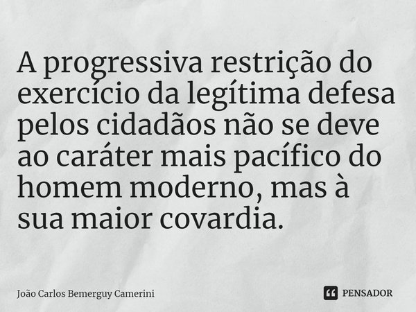 ⁠A progressiva restrição do exercício da legítima defesa pelos cidadãos não se deve ao caráter mais pacífico do homem moderno, mas à sua maior covardia.... Frase de João Carlos Bemerguy Camerini.