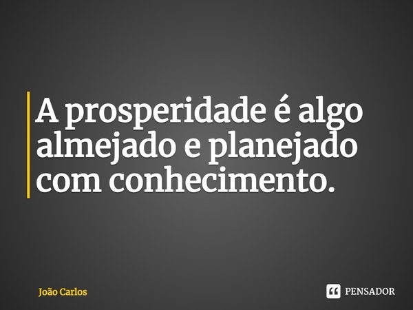 ⁠A prosperidade é algo almejado e planejado com conhecimento.... Frase de Joao Carlos.