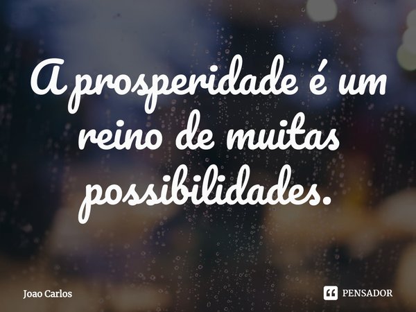 ⁠A prosperidade é um reino de muitas possibilidades.... Frase de Joao Carlos.