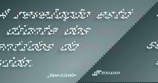 A revelação está diante dos sentidos da vida.... Frase de João Carlos.