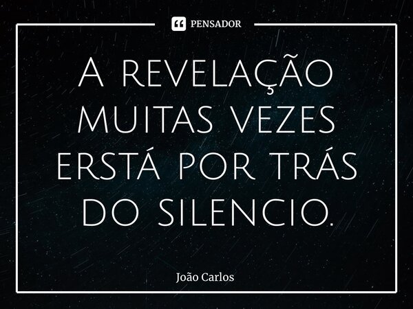 ⁠A revelação muitas vezes está por trás do silencio.... Frase de Joao Carlos.
