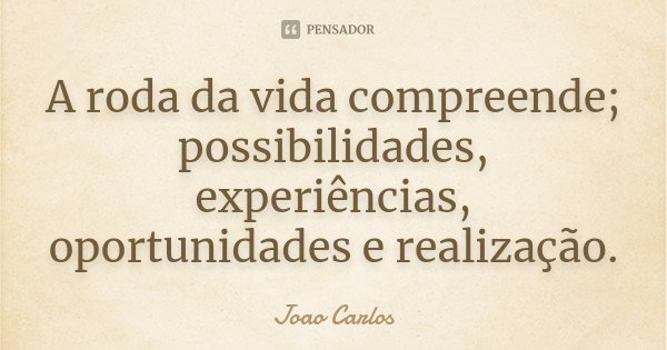 A roda da vida compreende; possibilidades, experiências, oportunidades e realização.... Frase de João Carlos.