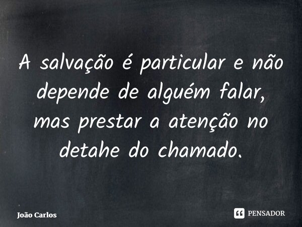 ⁠⁠A salvação é particular e não depende de alguém falar, mas prestar a atenção no detahe do chamado.... Frase de Joao Carlos.