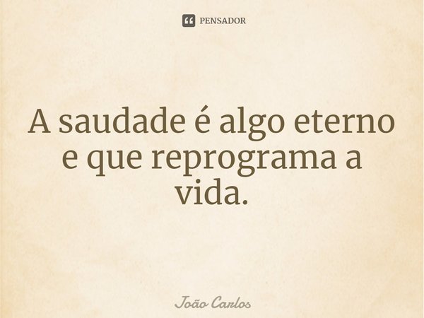 ⁠A saudade é algo eterno e que reprograma a vida.... Frase de Joao Carlos.