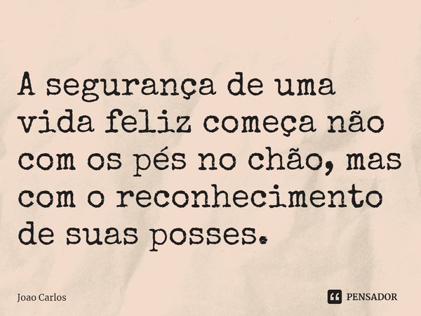⁠A segurança de uma vida feliz começa não com os pés no chão, mas com o reconhecimento de suas posses.... Frase de Joao Carlos.