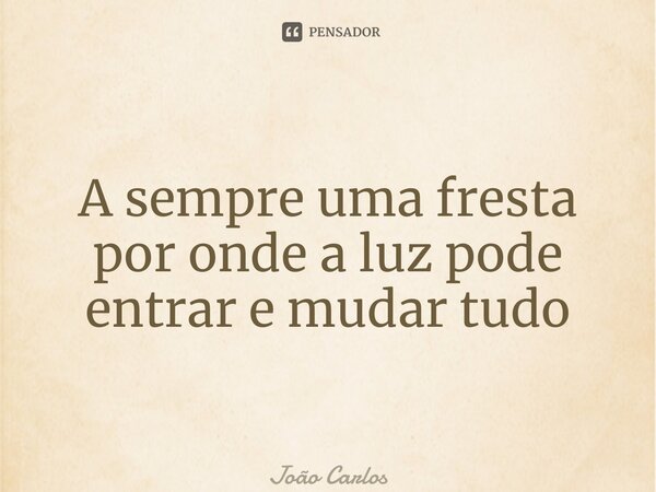 ⁠A sempre uma fresta por onde a luz pode entrar e mudar tudo... Frase de Joao Carlos.