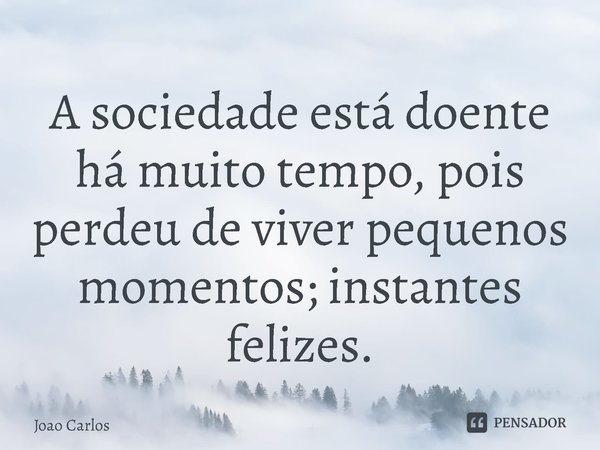⁠A sociedade está doente há muito tempo, pois perdeu de viver pequenos momentos; instantes felizes.... Frase de Joao Carlos.