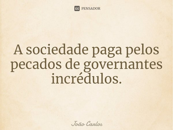 ⁠A sociedade paga pelos pecados de governantes incrédulos.... Frase de Joao Carlos.