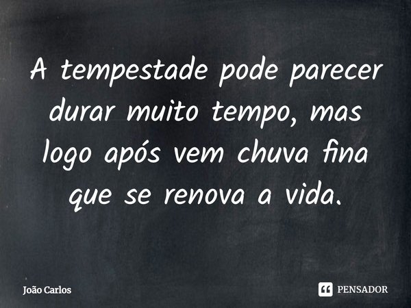 ⁠A tempestade pode parecer durar muito tempo, mas logo após vem chuva fina que se renova a vida.... Frase de Joao Carlos.