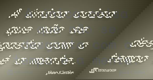 A única coisa que não se desgasta com o tempo é a mente.... Frase de João Carlos.