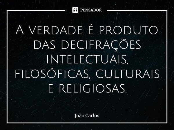 ⁠A verdade é produto das decifrações intelectuais, filosóficas, culturais e religiosas.... Frase de Joao Carlos.