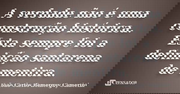 A verdade não é uma construção histórica. Esta sempre foi a definição santarena de mentira.... Frase de João Carlos Bemerguy Camerini.