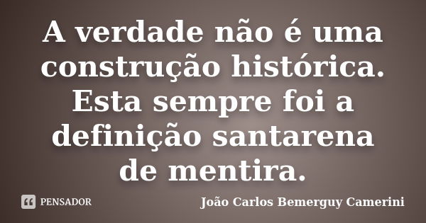 A verdade não é uma construção histórica. Esta sempre foi a definição santarena de mentira.... Frase de João Carlos Bemerguy Camerini.