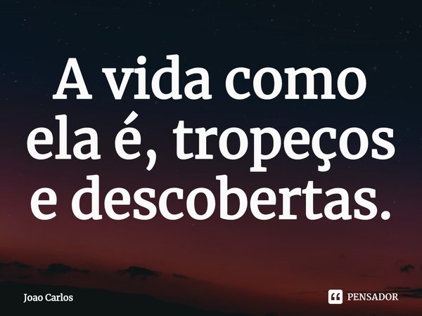 ⁠A vida como ela é, tropeços e descobertas.... Frase de Joao Carlos.
