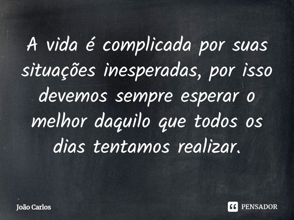 ⁠A vida é complicada por suas situações inesperadas, por isso devemos sempre esperar o melhor daquilo que todos os dias tentamos realizar.... Frase de Joao Carlos.