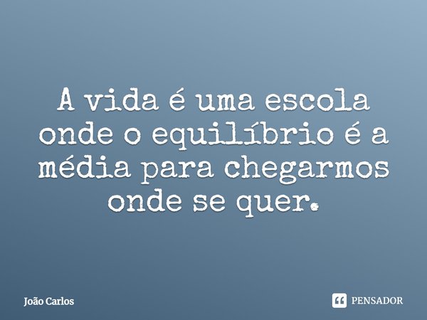 ⁠A vida é uma escola onde o equilíbrio é a média para chegarmos onde se quer.... Frase de Joao Carlos.