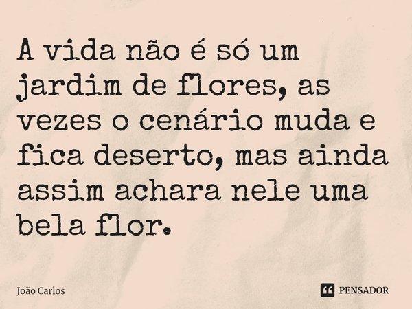 ⁠A vida não é só um jardim de flores, as vezes o cenário muda e fica deserto, mas ainda assim achara nele uma bela flor.... Frase de Joao Carlos.