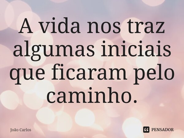 ⁠A vida nos traz algumas iniciais que ficaram pelo caminho.... Frase de Joao Carlos.