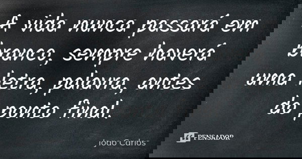 A vida nunca passará em branco, sempre haverá uma letra, palavra, antes do ponto final.... Frase de João Carlos.