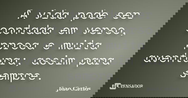 A vida pode ser contada em verso, prosa e muita aventura; assim para sempre.... Frase de João Carlos.