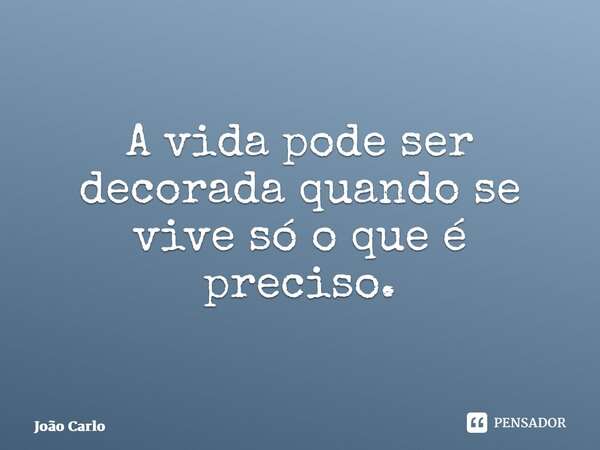 ⁠A vida pode ser decorada quando se vive só o que é preciso.... Frase de João Carlos.