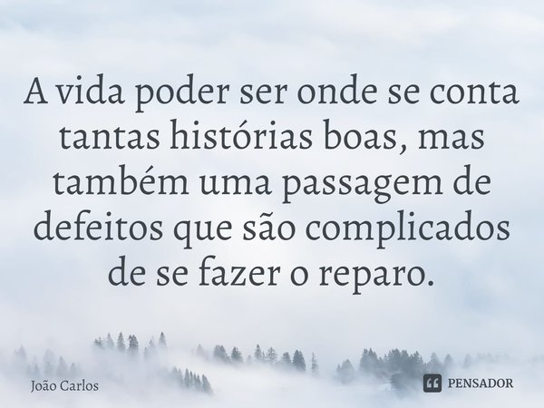 ⁠A vida poder ser onde se conta tantas histórias boas, mas também uma passagem de defeitos que são complicados de se fazer o reparo.... Frase de Joao Carlos.