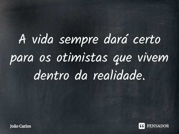 ⁠A vida sempre dará certo para os otimistas que vivem dentro da realidade.... Frase de Joao Carlos.