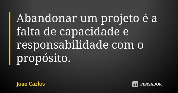 Abandonar um projeto é a falta de capacidade e responsabilidade com o propósito.... Frase de João Carlos.