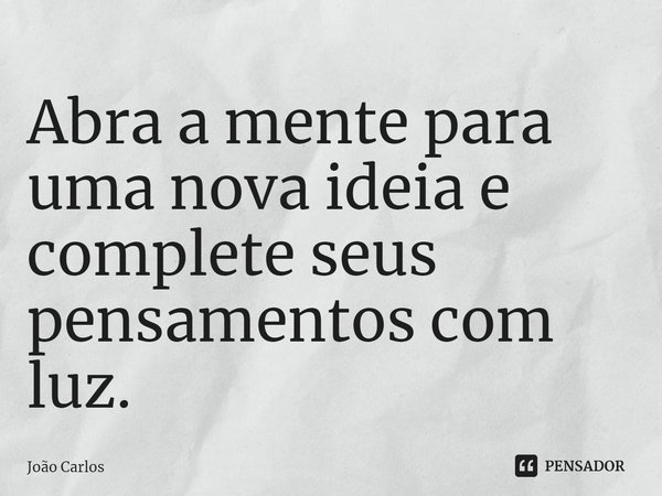 ⁠Abra a mente para uma nova ideia e complete seus pensamentos com luz.... Frase de Joao Carlos.